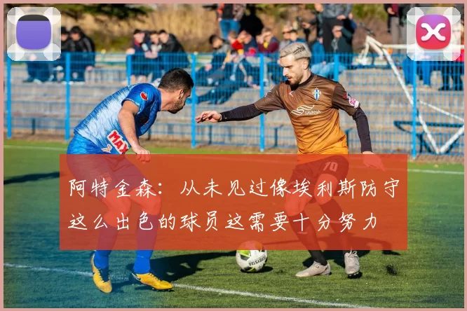 阿特金森：从未见过像埃利斯防守这么出色的球员这需要十分努力