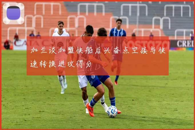 加兰谈加盟快船后兴奋点空接与快速转换进攻得分