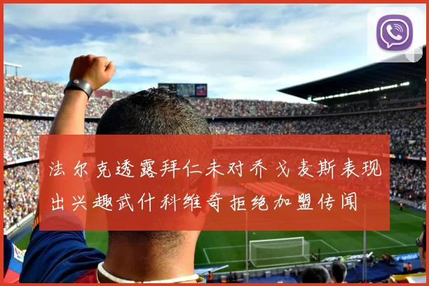 法尔克透露拜仁未对乔戈麦斯表现出兴趣武什科维奇拒绝加盟传闻