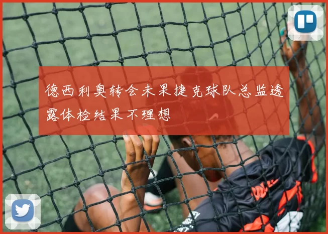 德西利奥转会未果捷克球队总监透露体检结果不理想