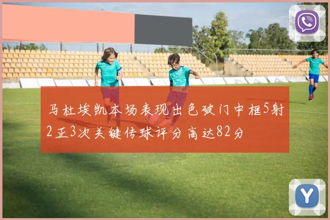 马杜埃凯本场表现出色破门中框5射2正3次关键传球评分高达82分