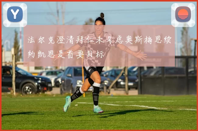 法尔克澄清拜仁未考虑奥斯梅恩续约凯恩是首要目标