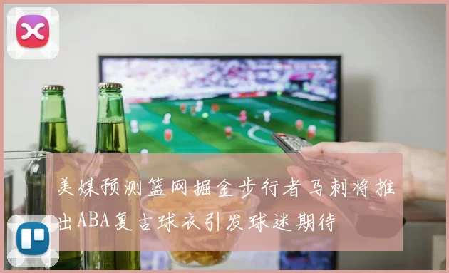 美媒预测篮网掘金步行者马刺将推出ABA复古球衣引发球迷期待
