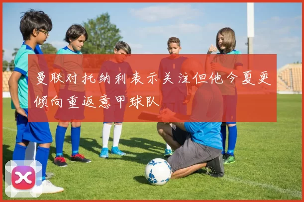 曼联对托纳利表示关注但他今夏更倾向重返意甲球队