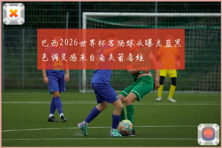 巴西2026世界杯客场球衣曝光蓝黑色调灵感来自南美箭毒蛙