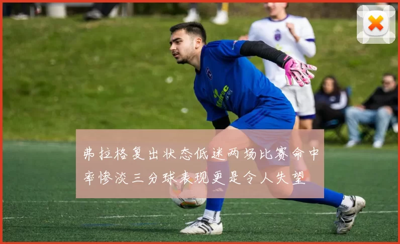 弗拉格复出状态低迷两场比赛命中率惨淡三分球表现更是令人失望