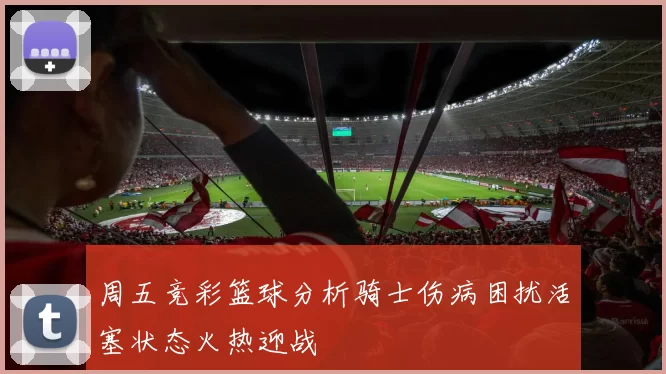 周五竞彩篮球分析骑士伤病困扰活塞状态火热迎战