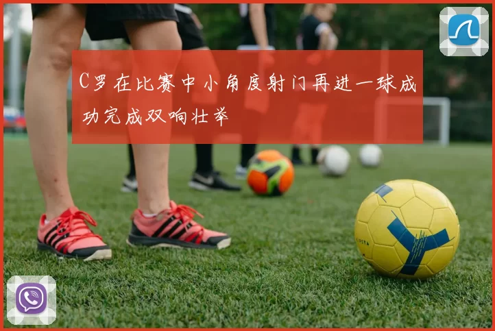 C罗在比赛中小角度射门再进一球成功完成双响壮举