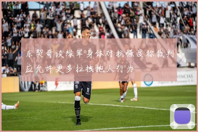 东契奇谈绿军身体对抗强度称裁判应允许更多拉拽抱人行为