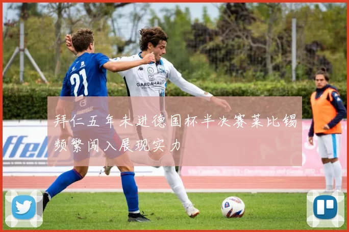 拜仁五年未进德国杯半决赛莱比锡频繁闯入展现实力