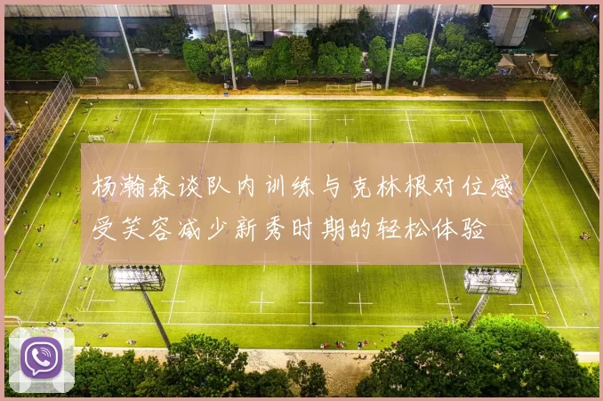 杨瀚森谈队内训练与克林根对位感受笑容减少新秀时期的轻松体验