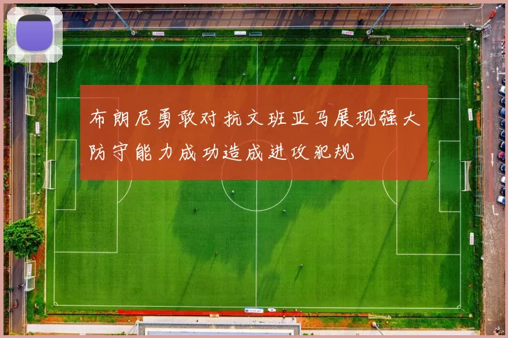 布朗尼勇敢对抗文班亚马展现强大防守能力成功造成进攻犯规