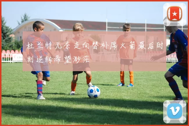 杜兰特无奈走向替补席火箭最后时刻逆转希望渺茫
