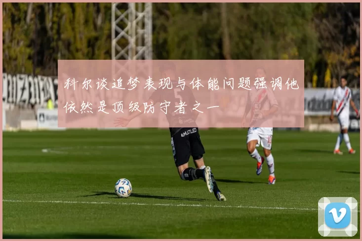 科尔谈追梦表现与体能问题强调他依然是顶级防守者之一