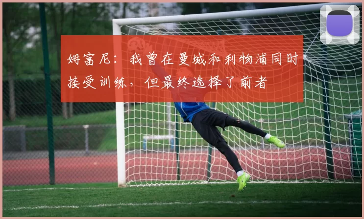 姆富尼：我曾在曼城和利物浦同时接受训练，但最终选择了前者