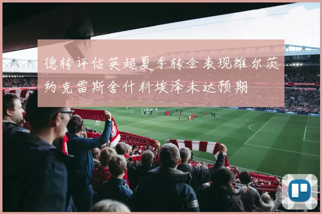 德转评估英超夏季转会表现维尔茨约克雷斯舍什科埃泽未达预期