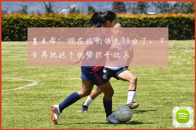 基米希：现在我们领先11分了，不会再把这个优势拱手让人