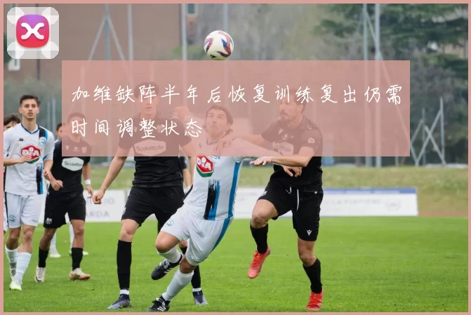 加维缺阵半年后恢复训练复出仍需时间调整状态