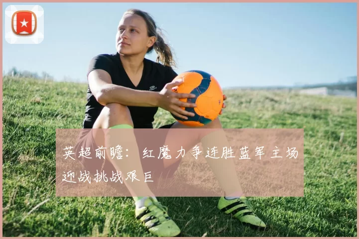 英超前瞻：红魔力争连胜蓝军主场迎战挑战艰巨