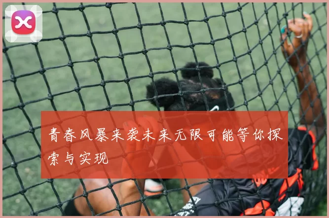 青春风暴来袭未来无限可能等你探索与实现