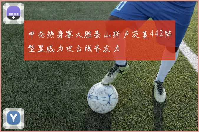申花热身赛大胜泰山斯卢茨基442阵型显威力攻击线齐发力