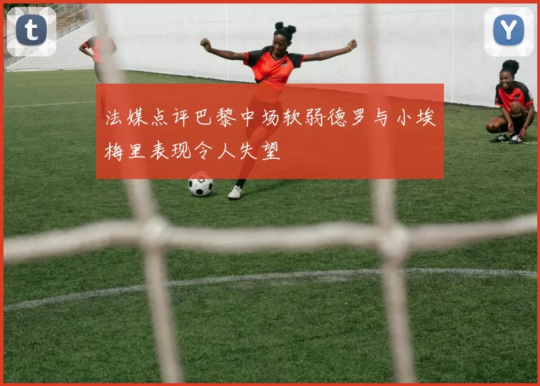 法媒点评巴黎中场软弱德罗与小埃梅里表现令人失望