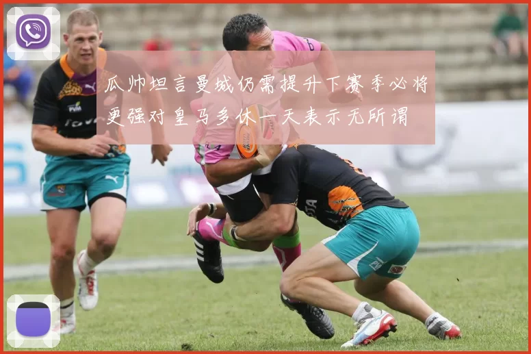 瓜帅坦言曼城仍需提升下赛季必将更强对皇马多休一天表示无所谓