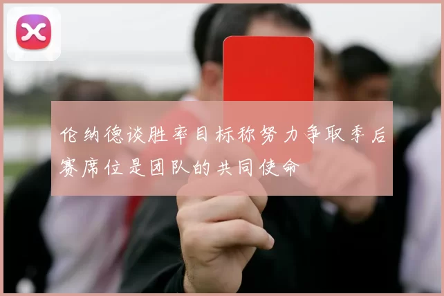 伦纳德谈胜率目标称努力争取季后赛席位是团队的共同使命
