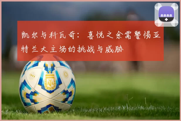 凯尔与科瓦奇：喜悦之余需警惕亚特兰大主场的挑战与威胁